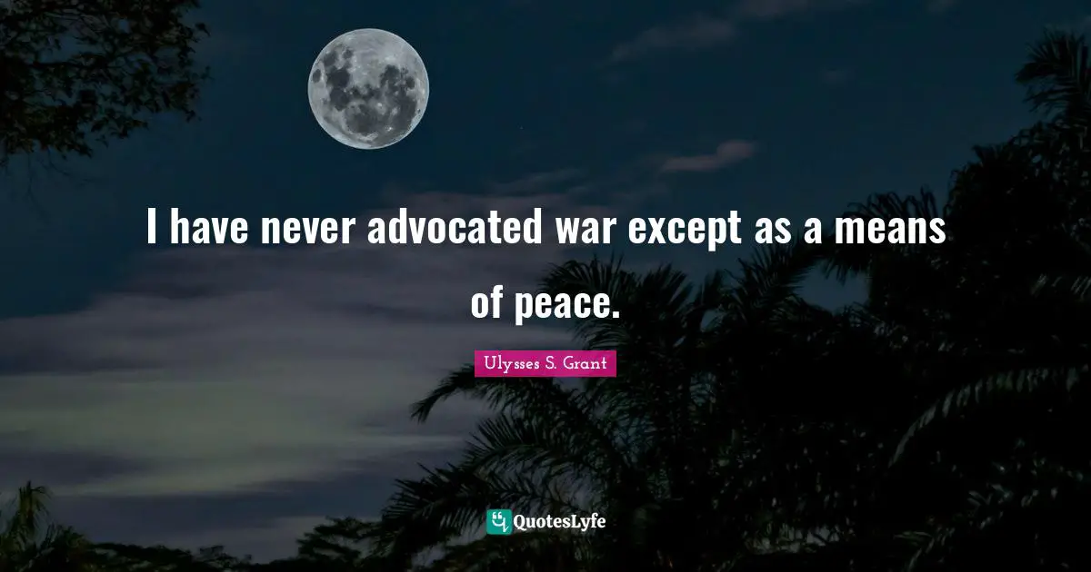 Ulysses S. Grant Quotes: "I have never advocated war except as a means of peace."