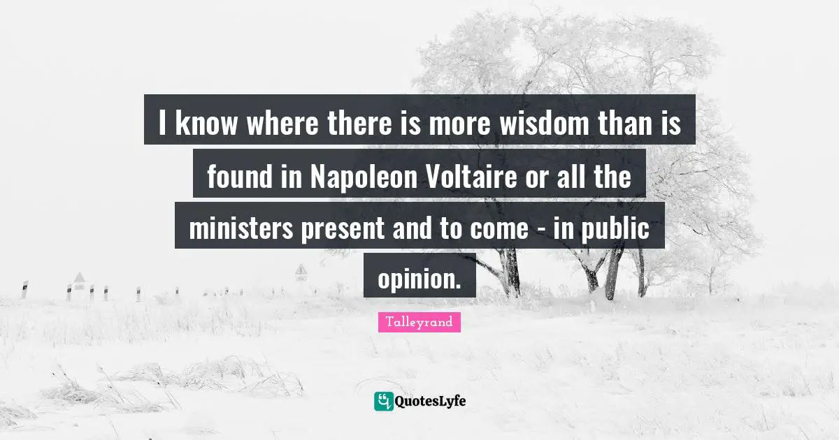 I know where there is more wisdom than is found in Napoleon Voltaire or all the ministers present and to come - in public opinion.