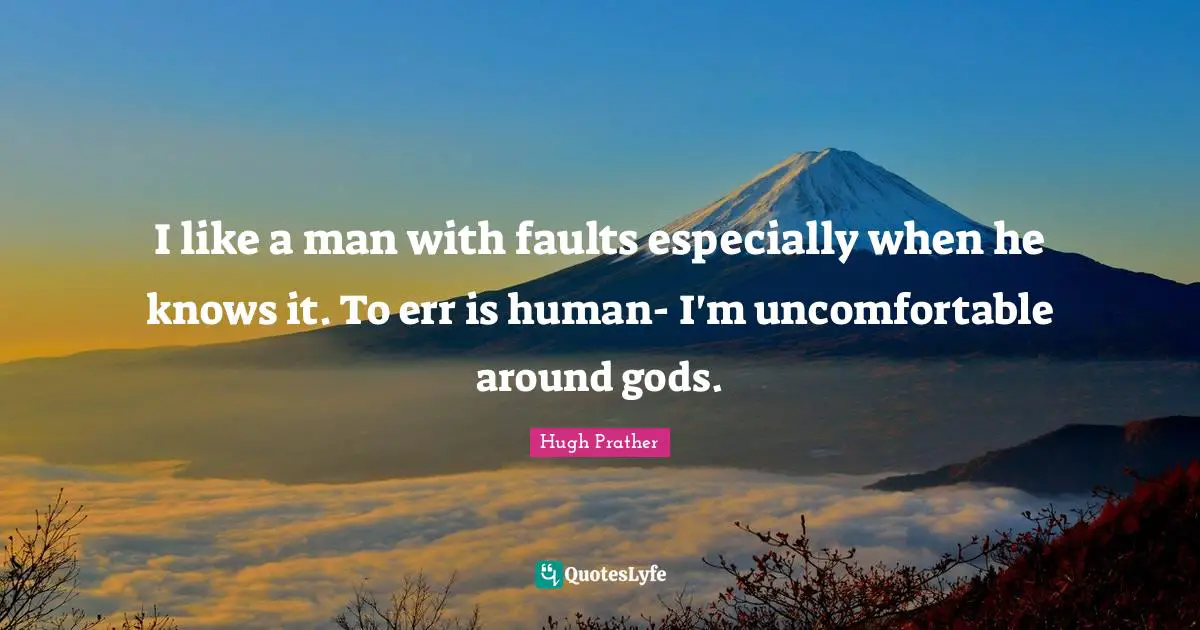 I like a man with faults especially when he knows it. To err is human- I'm uncomfortable around gods.
