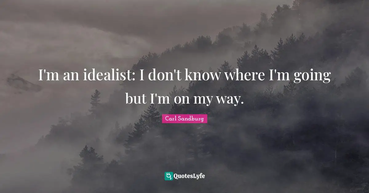 I'm an idealist: I don't know where I'm going but I'm on my way.