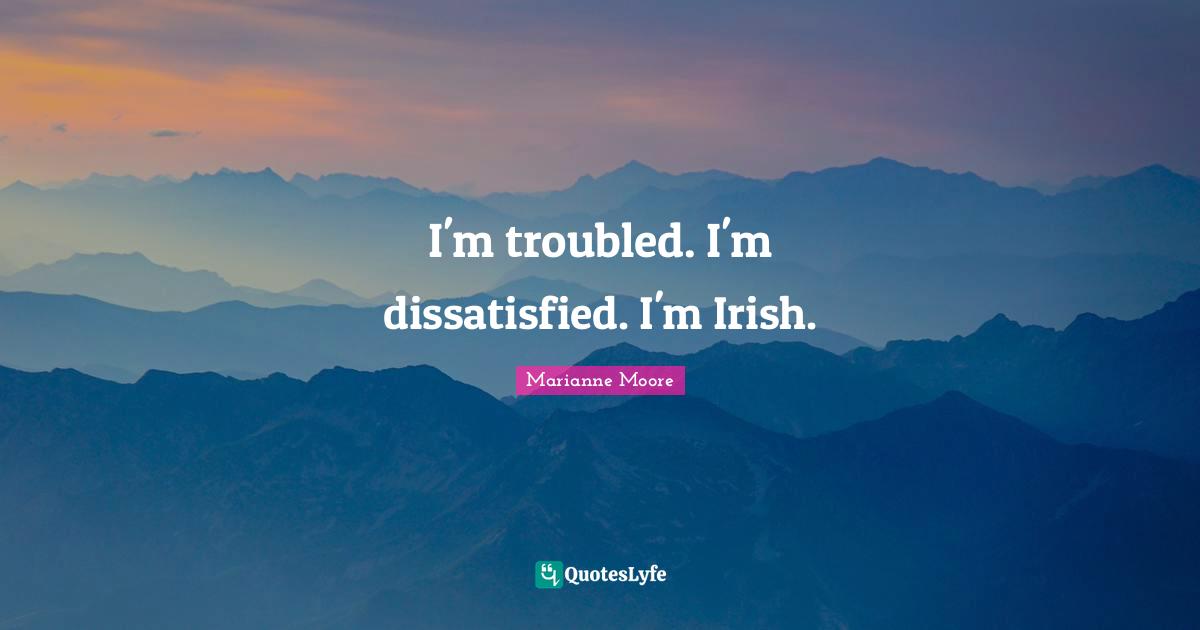 I'm troubled. I'm dissatisfied. I'm Irish.