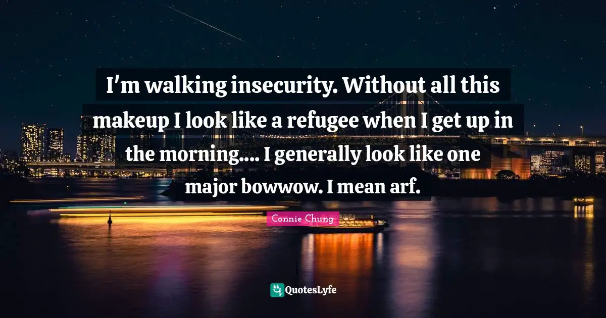 I'm walking insecurity. Without all this makeup I look like a refugee when I get up in the morning.... I generally look like one major bowwow. I mean arf.