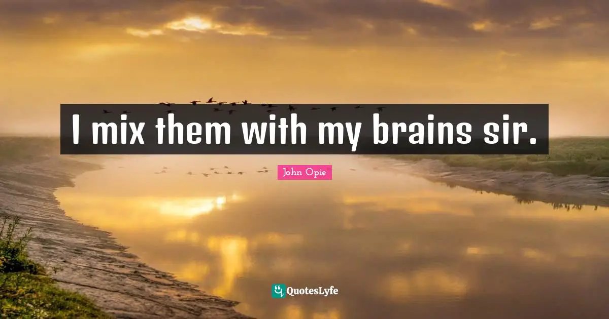 I mix them with my brains sir.