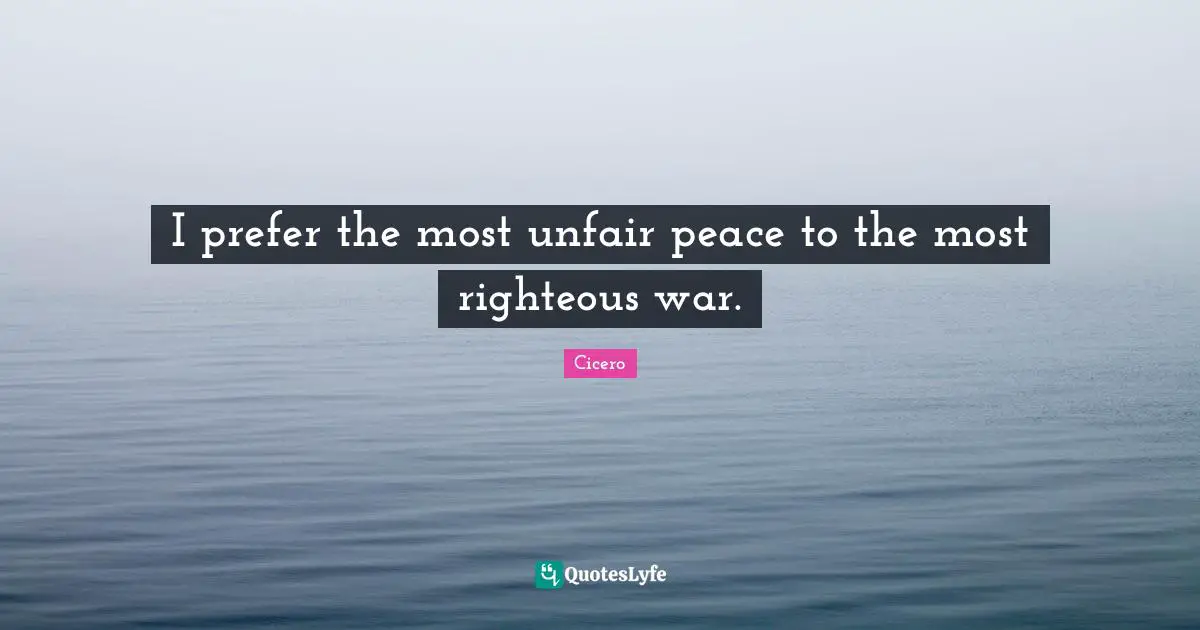 I prefer the most unfair peace to the most righteous war.