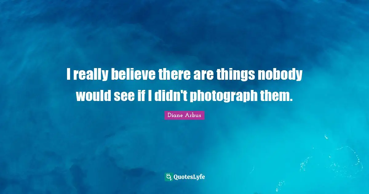Diane Arbus Quotes: "I really believe there are things nobody would see if I didn't photograph them."