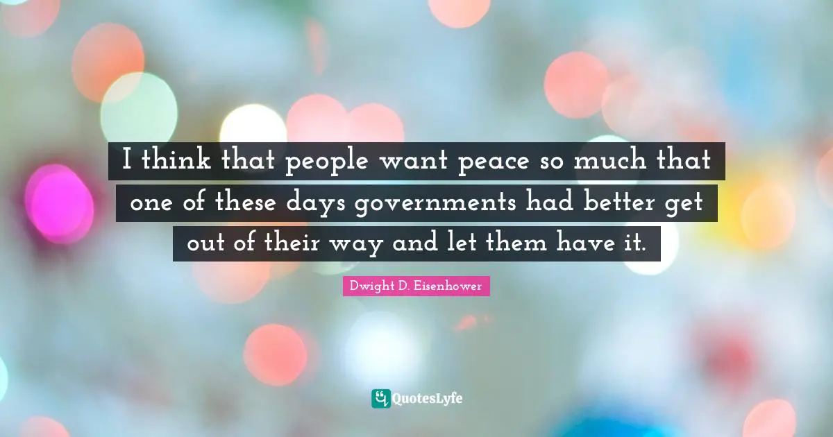 I think that people want peace so much that one of these days governments had better get out of their way and let them have it.