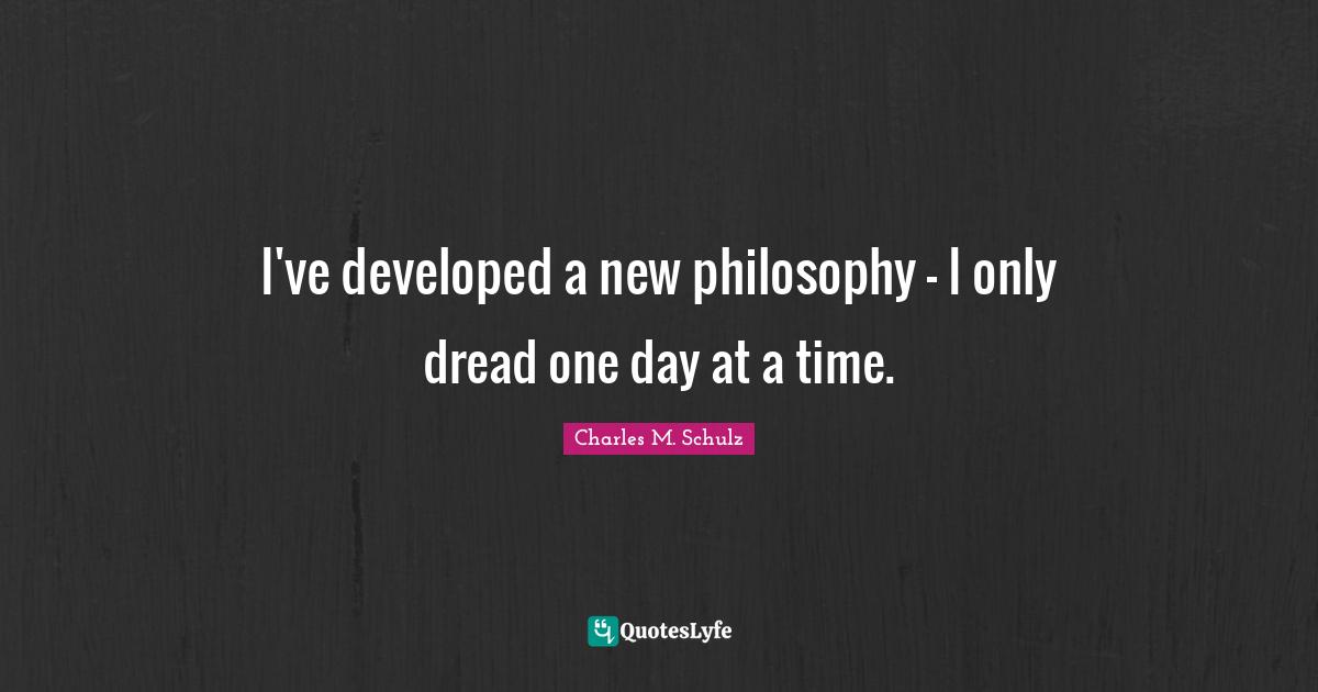 I've developed a new philosophy - I only dread one day at a time.