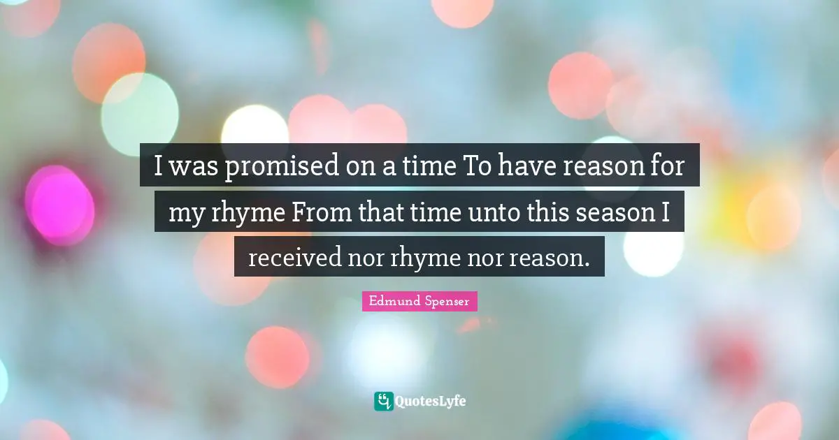 I was promised on a time To have reason for my rhyme From that time unto this season I received nor rhyme nor reason.
