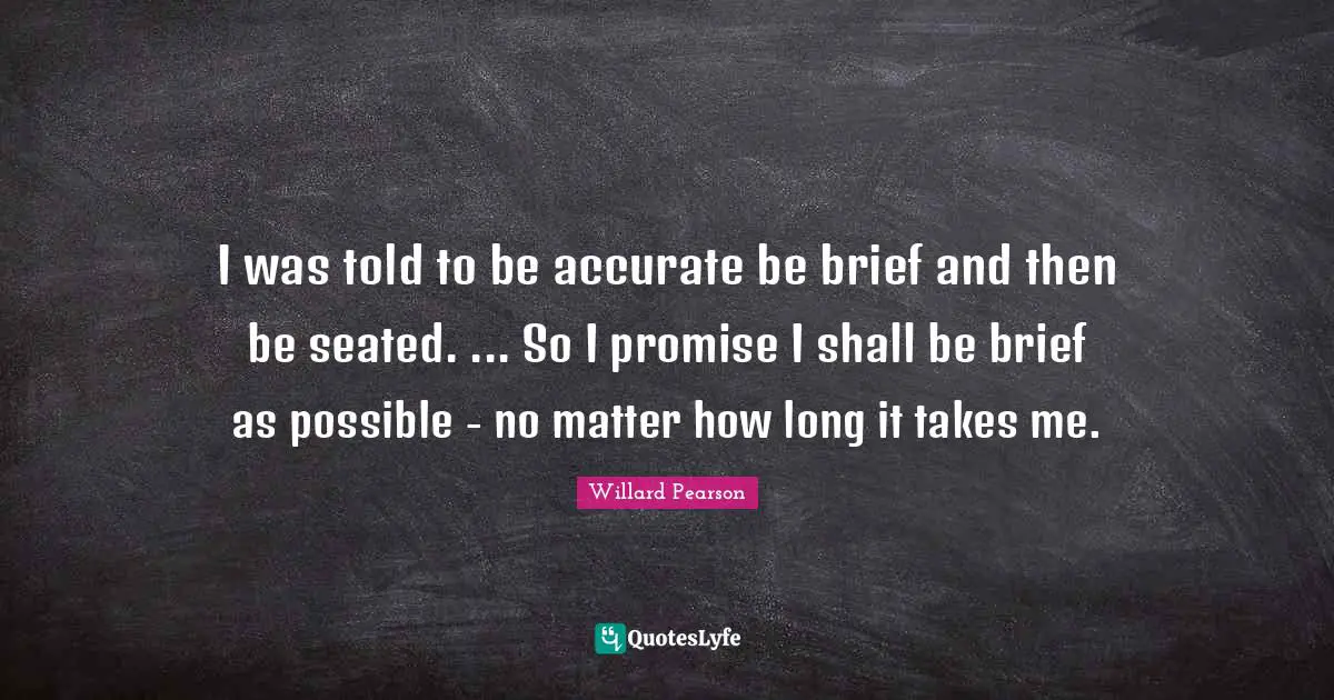 I was told to be accurate be brief and then be seated. ... So I promise I shall be brief as possible - no matter how long it takes me.