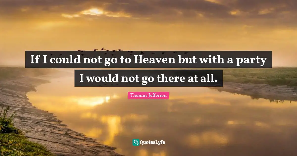 If I could not go to Heaven but with a party I would not go there at all.