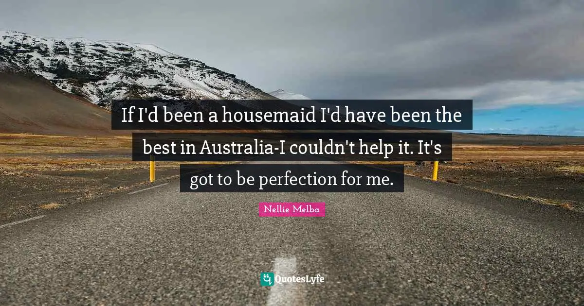 If I'd been a housemaid I'd have been the best in Australia-I couldn't help it. It's got to be perfection for me.