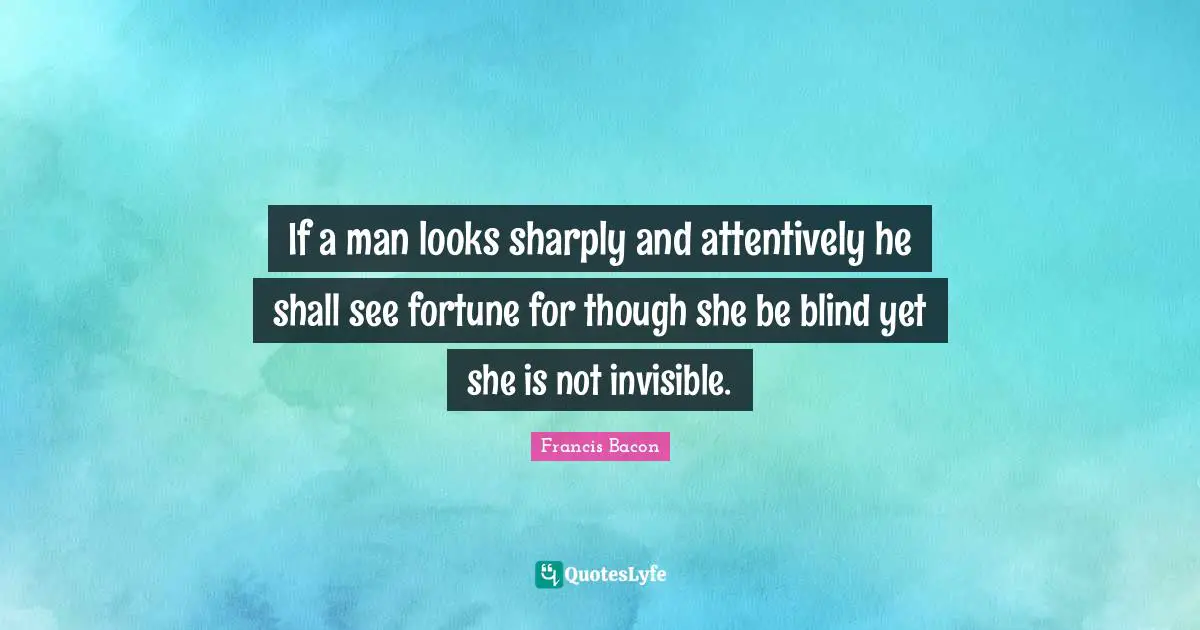 If a man looks sharply and attentively he shall see fortune for though she be blind yet she is not invisible.