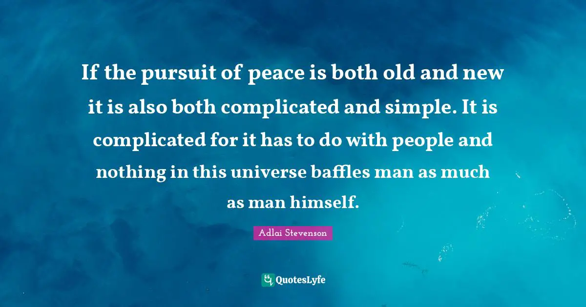 If the pursuit of peace is both old and new it is also both complicated and simple. It is complicated for it has to do with people and nothing in this universe baffles man as much as man himself.