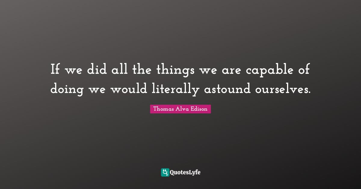 If we did all the things we are capable of doing we would literally astound ourselves.