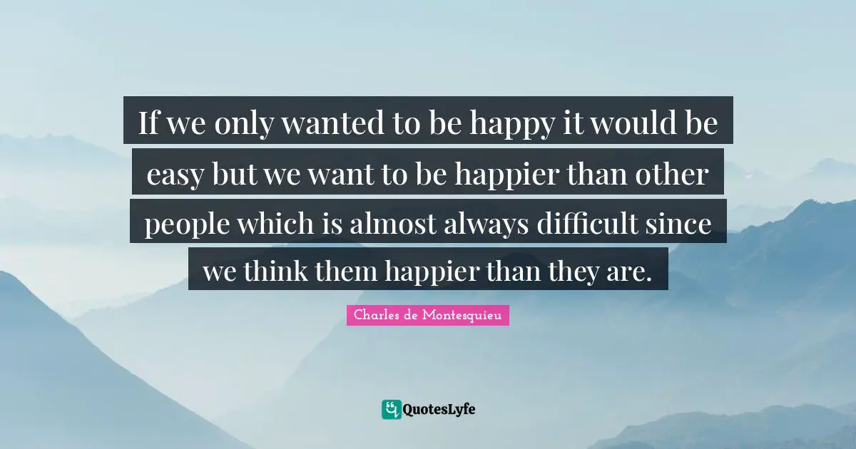 If we only wanted to be happy it would be easy but we want to be happier than other people which is almost always difficult since we think them happier than they are.