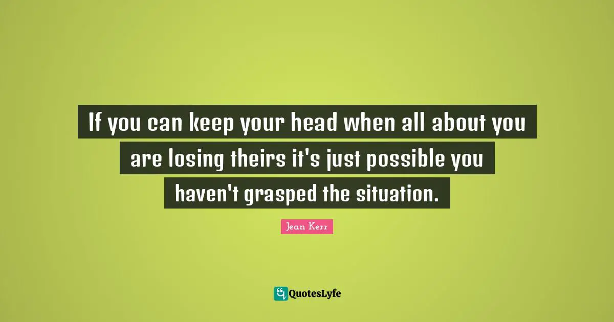 If you can keep your head when all about you are losing theirs it's just possible you haven't grasped the situation.