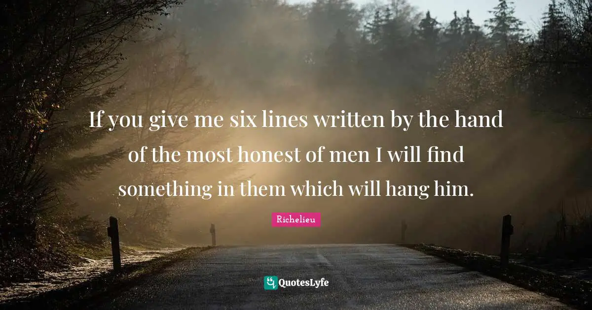 If you give me six lines written by the hand of the most honest of men I will find something in them which will hang him.