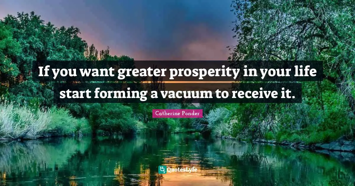If you want greater prosperity in your life start forming a vacuum to receive it.