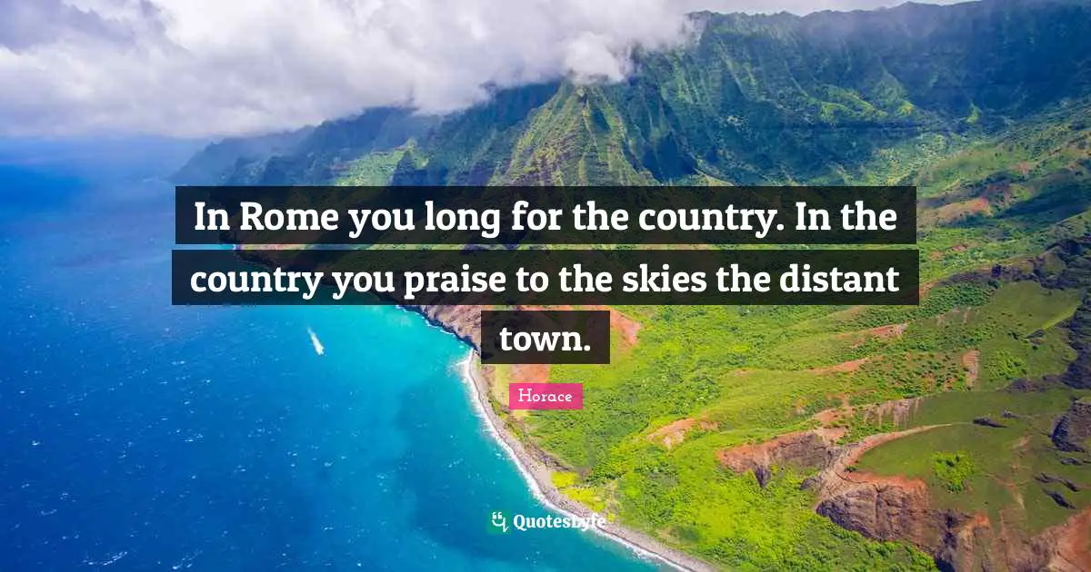 In Rome you long for the country. In the country you praise to the skies the distant town.