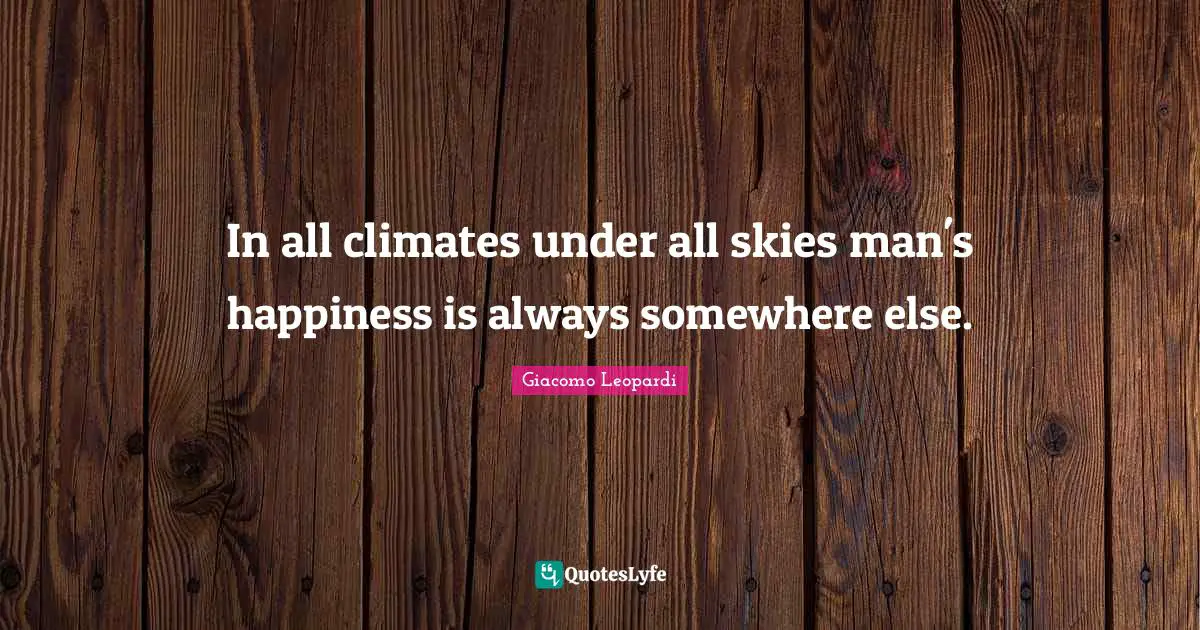 In all climates under all skies man's happiness is always somewhere else.