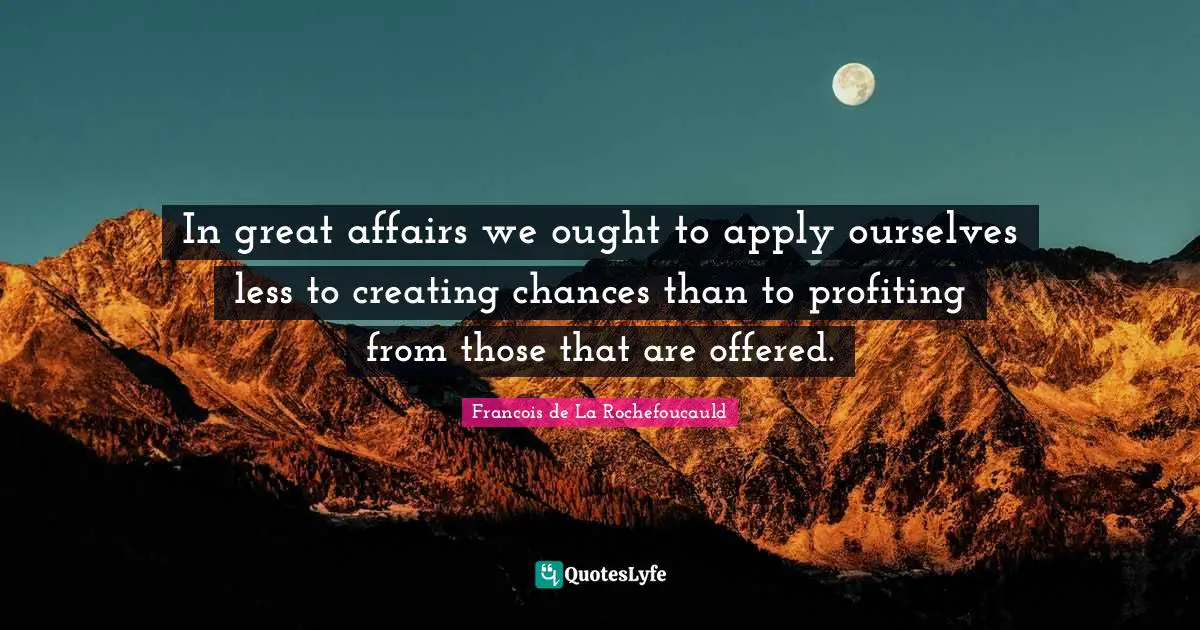 In great affairs we ought to apply ourselves less to creating chances than to profiting from those that are offered.
