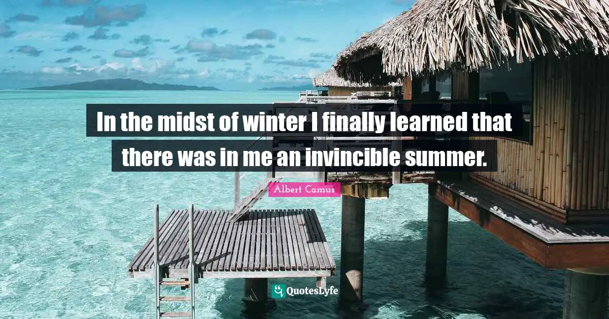 In the midst of winter I finally learned that there was in me an invincible summer.