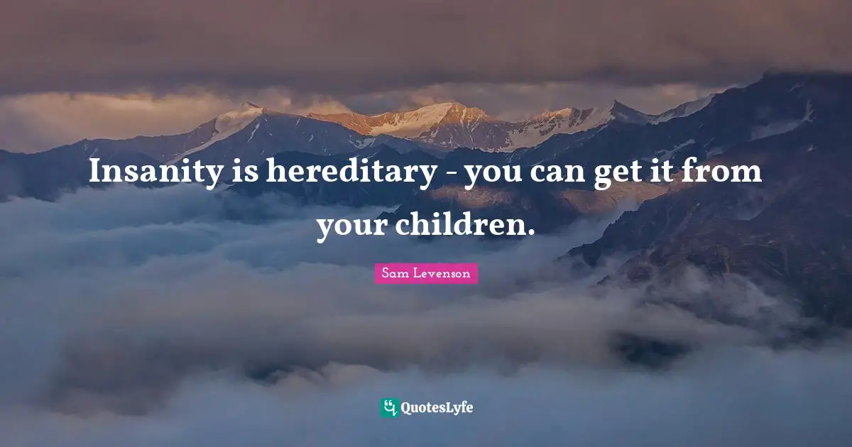 Insanity is hereditary - you can get it from your children.