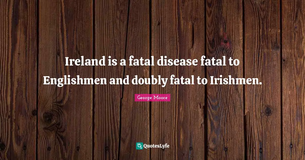 Ireland is a fatal disease fatal to Englishmen and doubly fatal to Irishmen.
