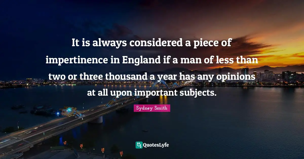 It is always considered a piece of impertinence in England if a man of less than two or three thousand a year has any opinions at all upon important subjects.