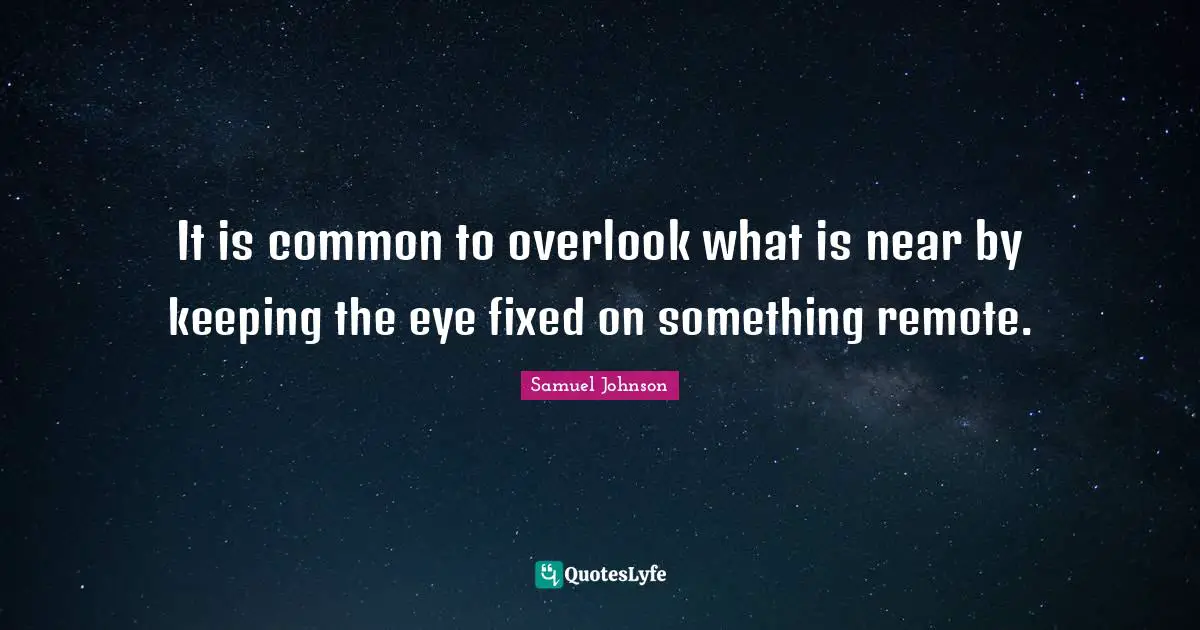 It is common to overlook what is near by keeping the eye fixed on something remote.