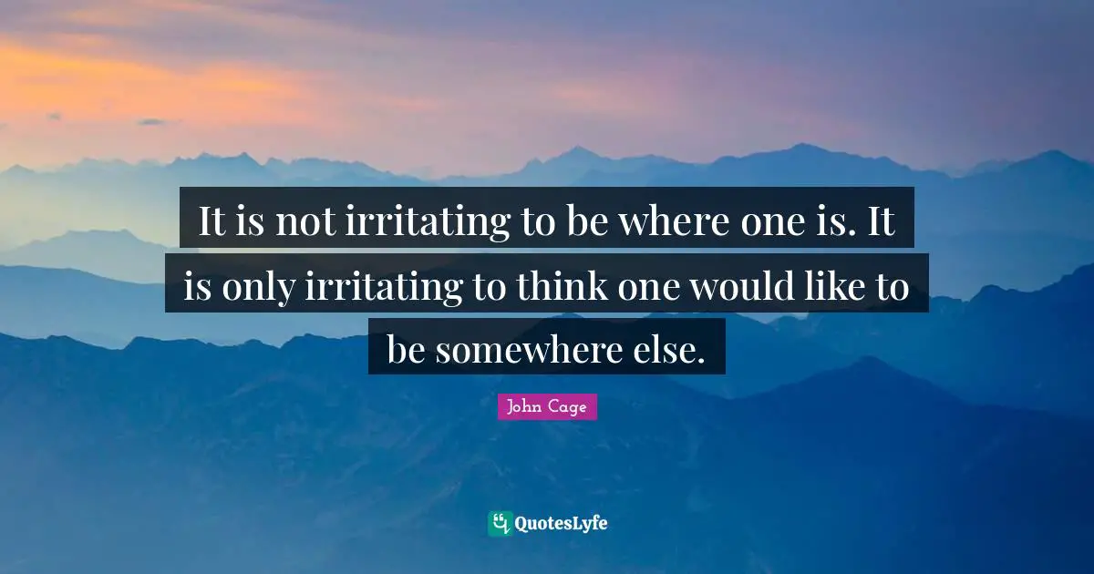 It is not irritating to be where one is. It is only irritating to think one would like to be somewhere else.