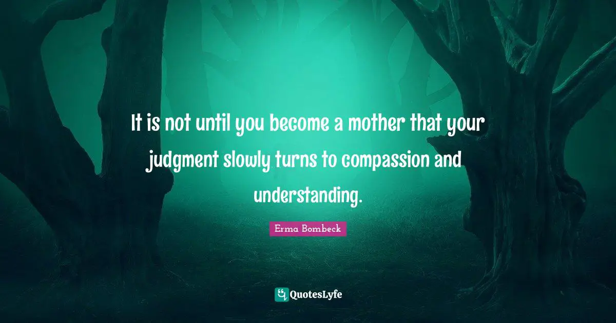 Erma Bombeck Quotes: "It is not until you become a mother that your judgment slowly turns to compassion and understanding."