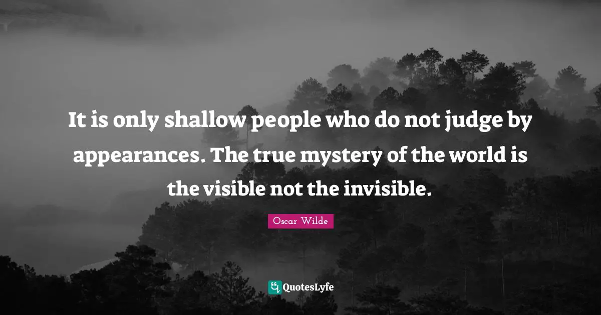 It is only shallow people who do not judge by appearances. The true mystery of the world is the visible not the invisible.