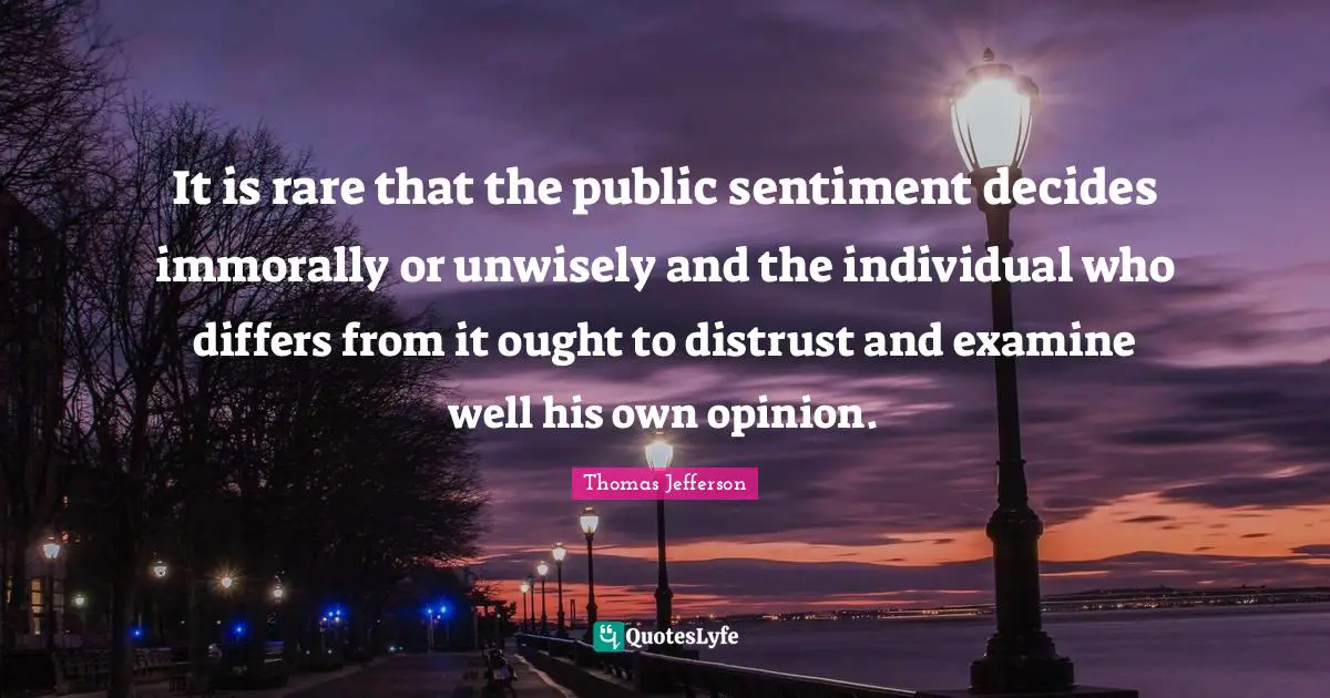 It is rare that the public sentiment decides immorally or unwisely and the individual who differs from it ought to distrust and examine well his own opinion.