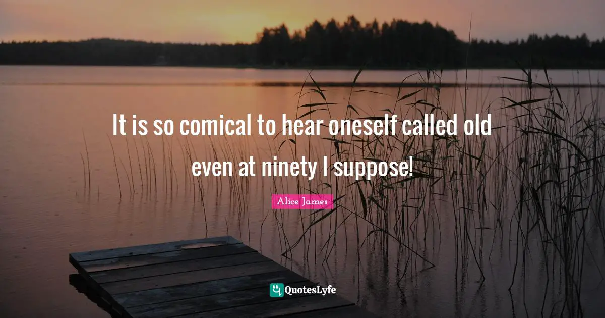 Alice James Quotes: "It is so comical to hear oneself called old even at ninety I suppose!"