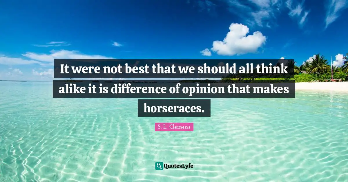 It were not best that we should all think alike it is difference of opinion that makes horseraces.