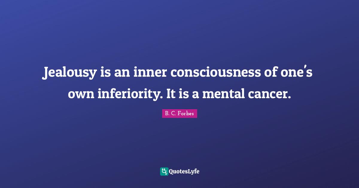 Jealousy is an inner consciousness of one's own inferiority. It is a mental cancer.