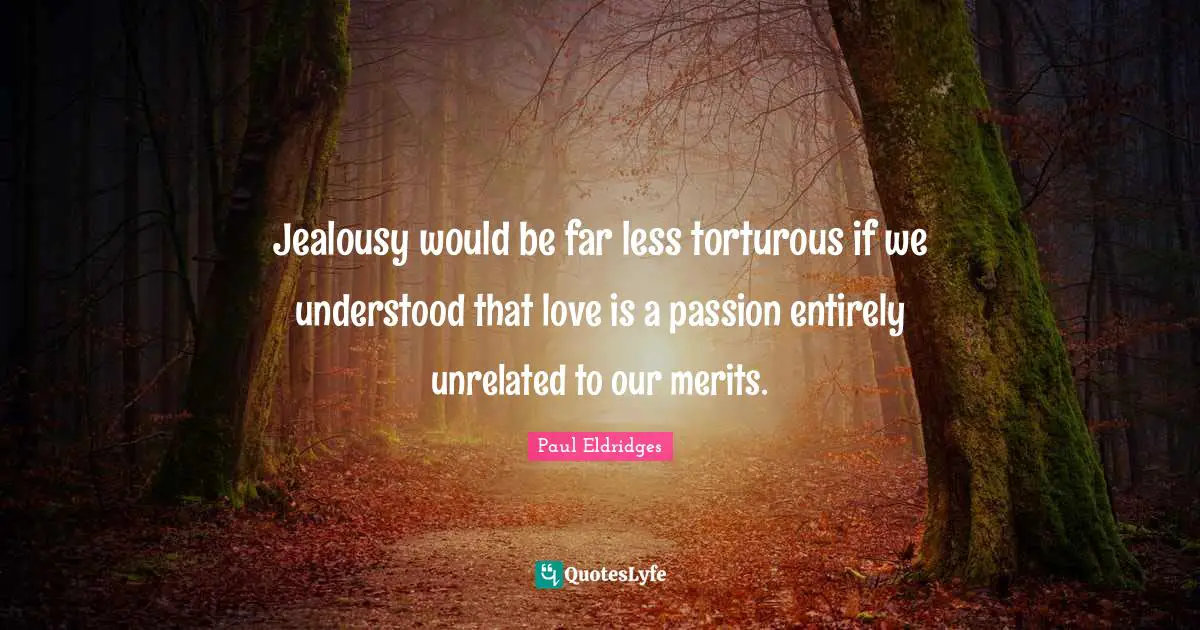 Jealousy would be far less torturous if we understood that love is a passion entirely unrelated to our merits.