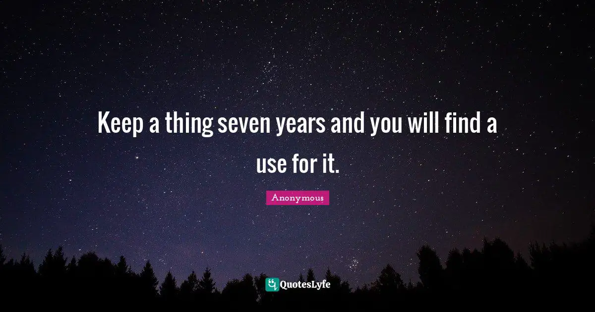 Keep a thing seven years and you will find a use for it.