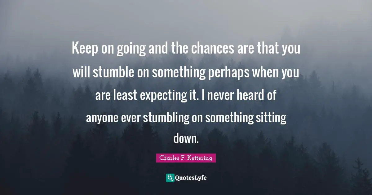 Keep on going and the chances are that you will stumble on something perhaps when you are least expecting it. I never heard of anyone ever stumbling on something sitting down.