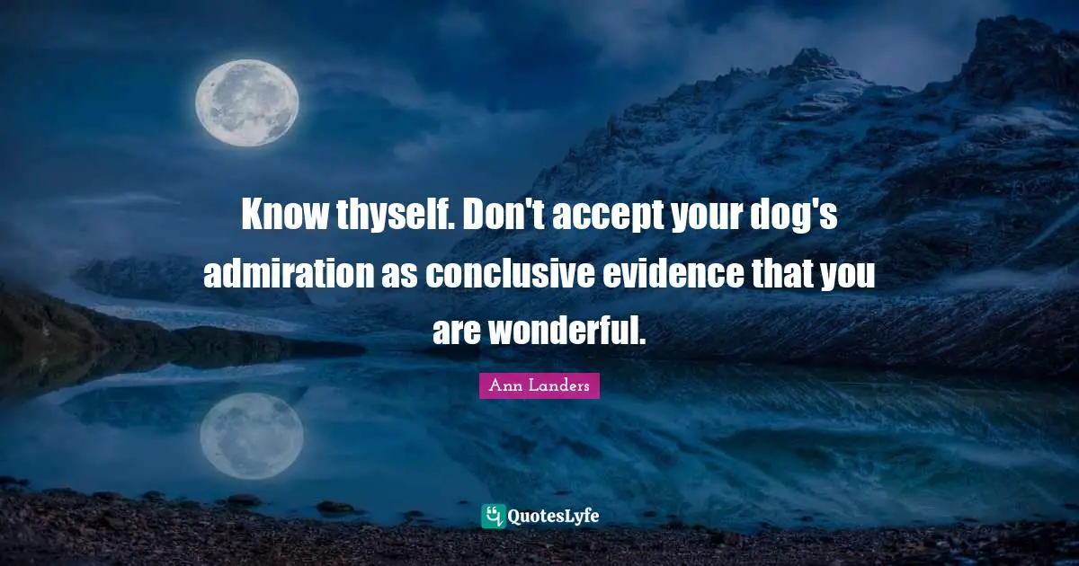 Know thyself. Don't accept your dog's admiration as conclusive evidence that you are wonderful.