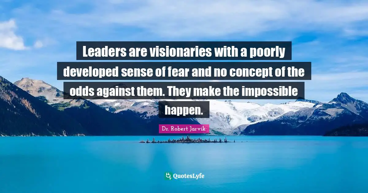 Leaders are visionaries with a poorly developed sense of fear and no concept of the odds against them. They make the impossible happen.