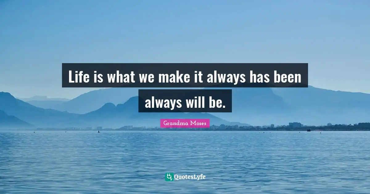 Grandma Moses Quotes: "Life is what we make it always has been always will be."