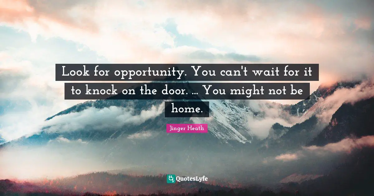 Look for opportunity. You can't wait for it to knock on the door. ... You might not be home.