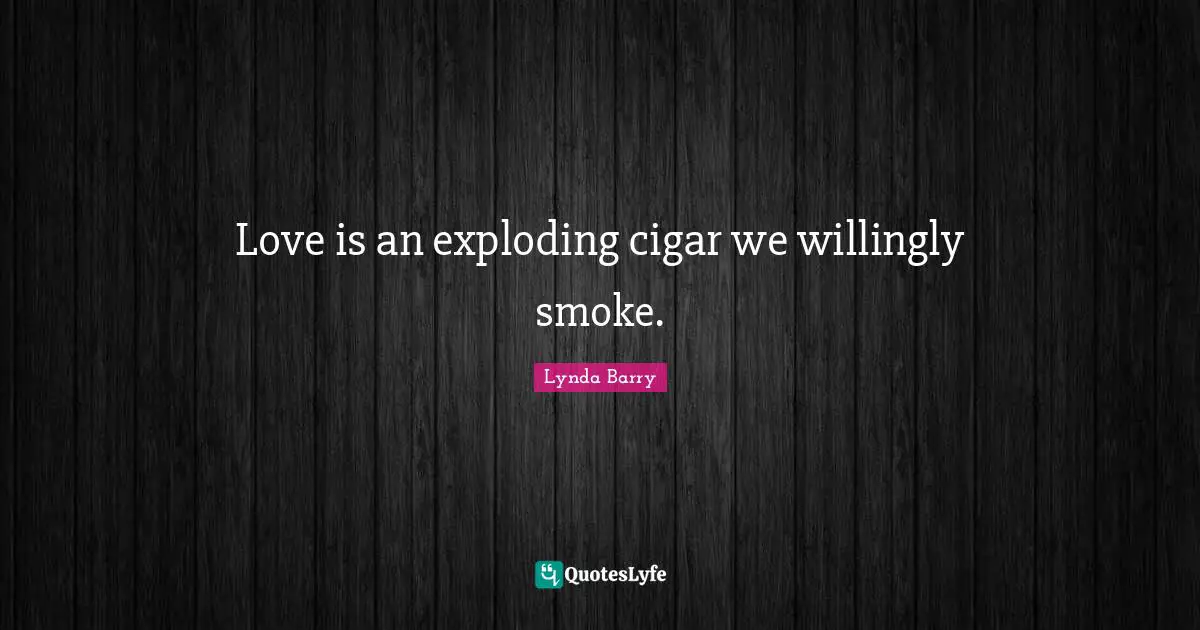 Love is an exploding cigar we willingly smoke.