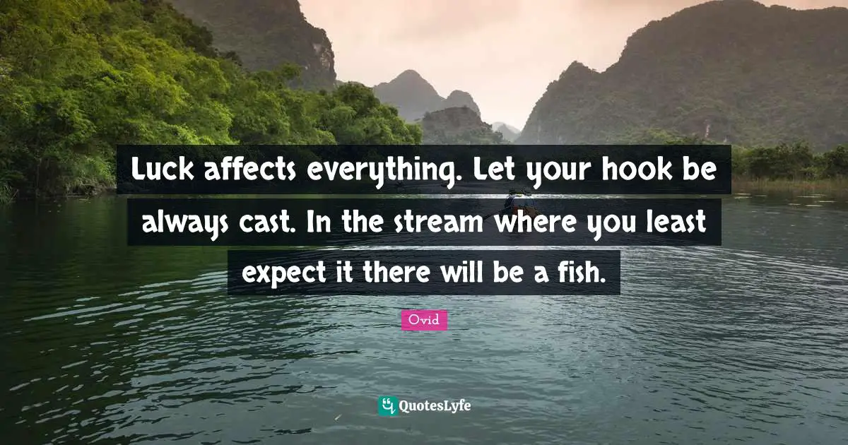 Luck affects everything. Let your hook be always cast. In the stream where you least expect it there will be a fish.