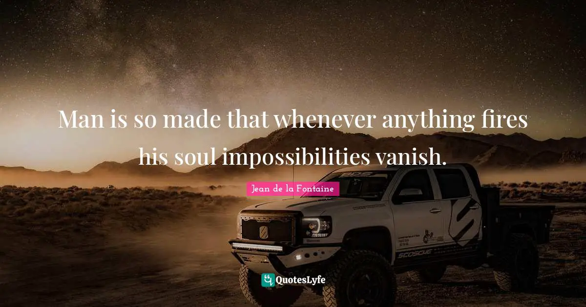 Man is so made that whenever anything fires his soul impossibilities vanish.