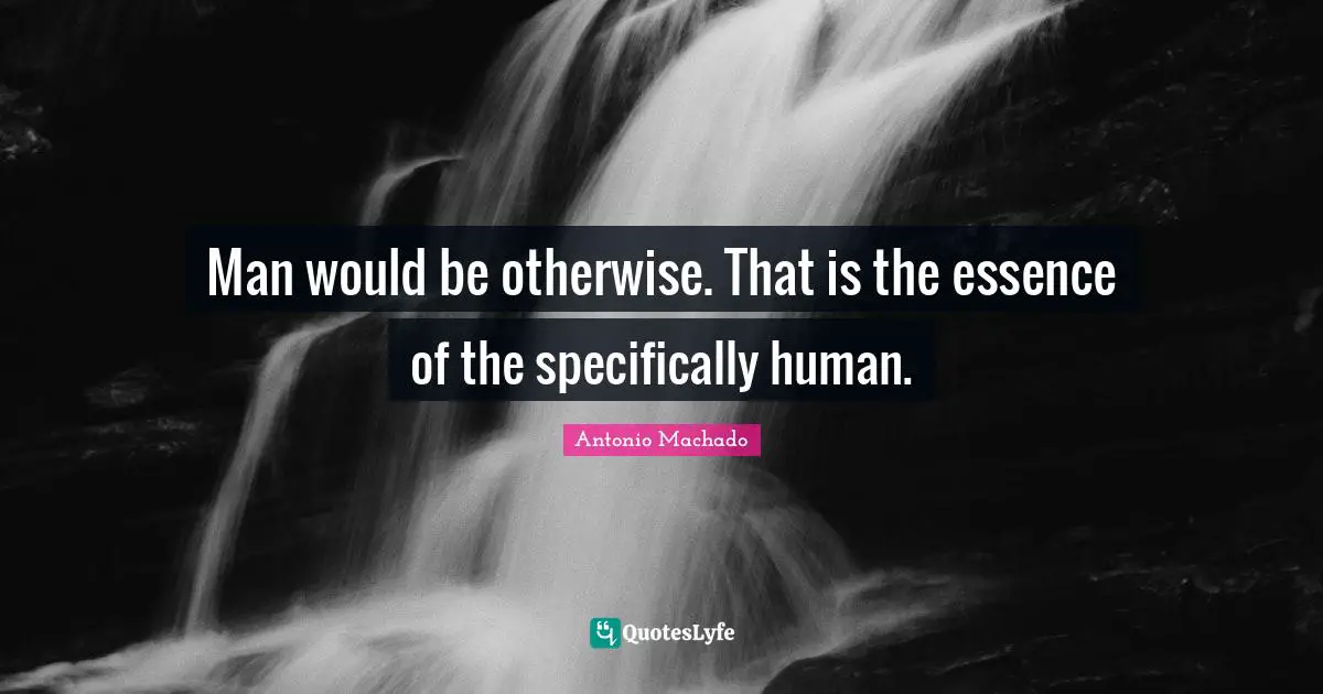 Antonio Machado Quotes: "Man would be otherwise. That is the essence of the specifically human."