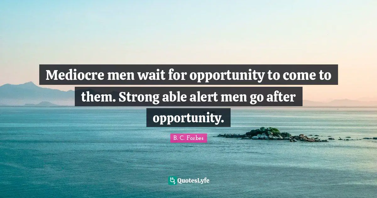 Mediocre men wait for opportunity to come to them. Strong able alert men go after opportunity.