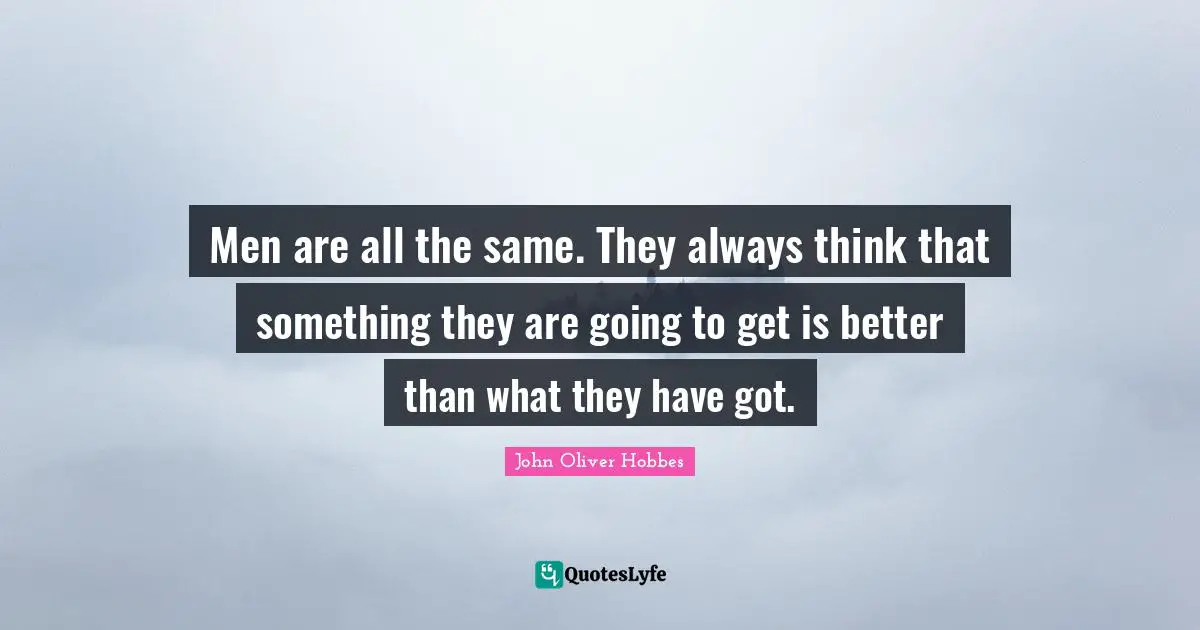 Men are all the same. They always think that something they are going to get is better than what they have got.